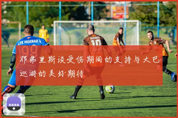 邓弗里斯谈受伤期间的支持与大巴巡游的美好期待