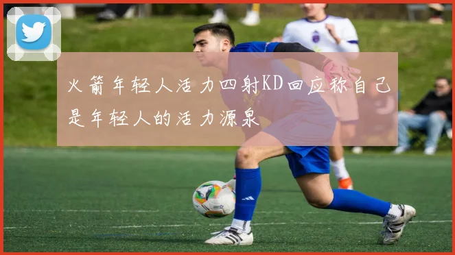 火箭年轻人活力四射KD回应称自己是年轻人的活力源泉
