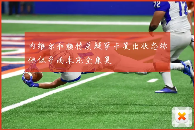 内维尔和赖特质疑萨卡复出状态称他似乎尚未完全康复