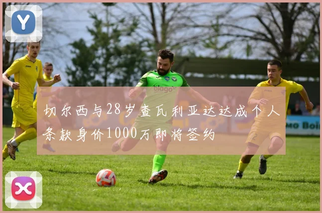 切尔西与28岁查瓦利亚达达成个人条款身价1000万即将签约