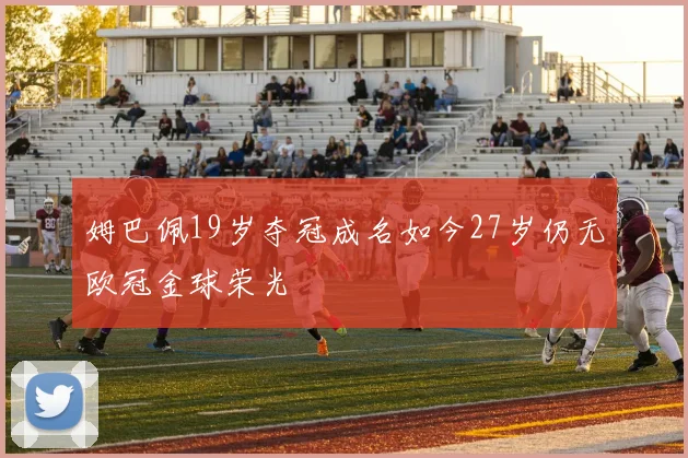 姆巴佩19岁夺冠成名如今27岁仍无欧冠金球荣光