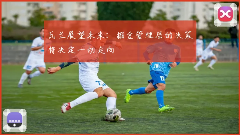 瓦兰展望未来：掘金管理层的决策将决定一切走向