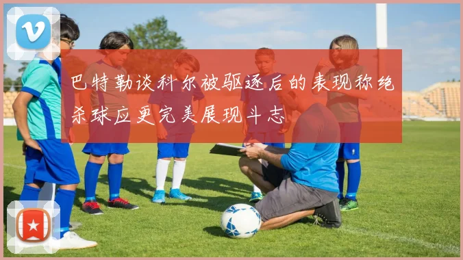 巴特勒谈科尔被驱逐后的表现称绝杀球应更完美展现斗志
