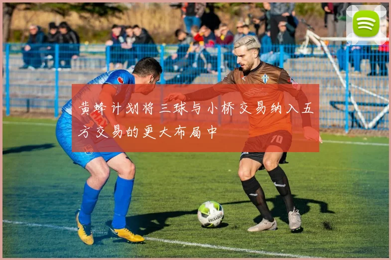 黄蜂计划将三球与小桥交易纳入五方交易的更大布局中