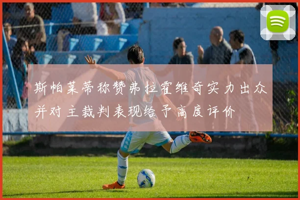 斯帕莱蒂称赞弗拉霍维奇实力出众并对主裁判表现给予高度评价