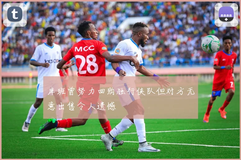 库班曾努力回购独行侠队但对方无意出售令人遗憾