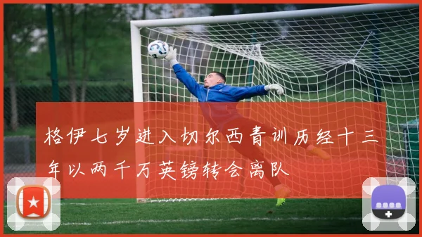 格伊七岁进入切尔西青训历经十三年以两千万英镑转会离队