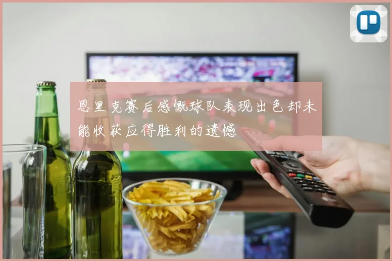 恩里克赛后感慨球队表现出色却未能收获应得胜利的遗憾