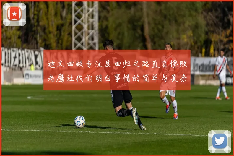 迪文回顾专注度回归之路直言惨败老鹰让我们明白事情的简单与复杂