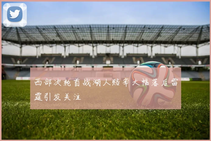西部次轮首战湖人赔率大幅落后雷霆引发关注