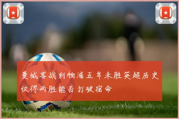 曼城客战利物浦五年未胜英超历史仅得两胜能否打破宿命
