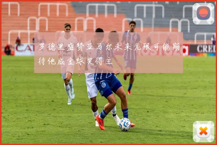 罗德里盛赞亚马尔未来无限可能期待他成金球奖得主