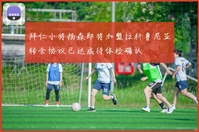拜仁小将扬森即将加盟拉科鲁尼亚转会协议已达成待体检确认