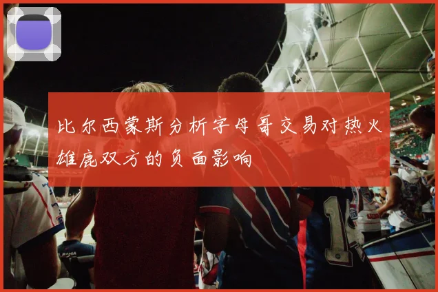 比尔西蒙斯分析字母哥交易对热火雄鹿双方的负面影响