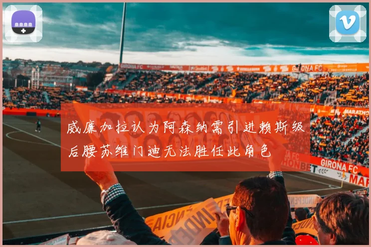 威廉加拉认为阿森纳需引进赖斯级后腰苏维门迪无法胜任此角色
