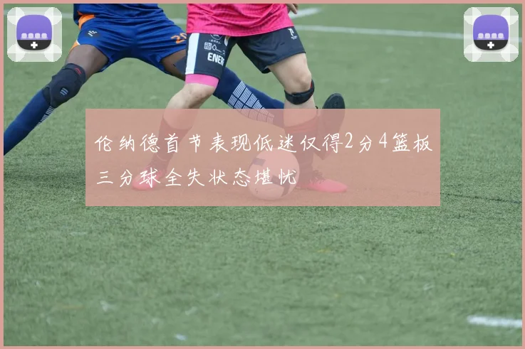 伦纳德首节表现低迷仅得2分4篮板三分球全失状态堪忧