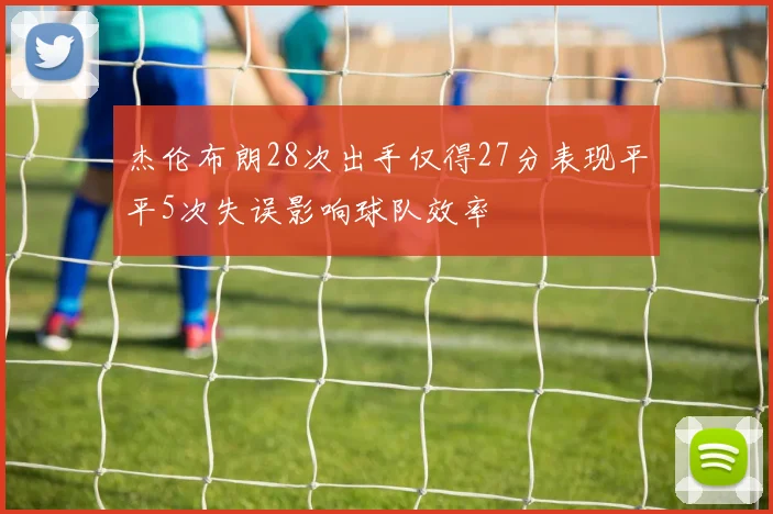 杰伦布朗28次出手仅得27分表现平平5次失误影响球队效率