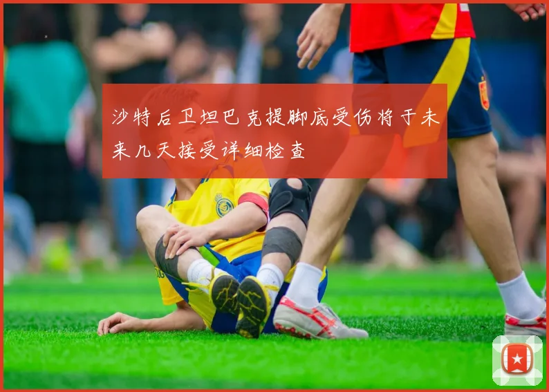 沙特后卫坦巴克提脚底受伤将于未来几天接受详细检查