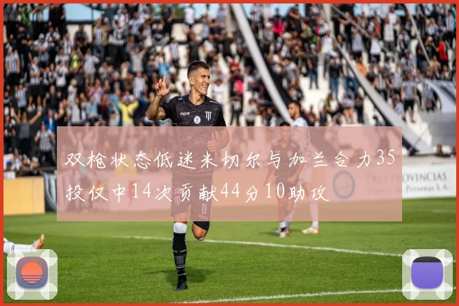 双枪状态低迷米切尔与加兰合力35投仅中14次贡献44分10助攻