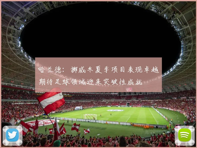 哈兰德：挪威冬夏季项目表现卓越期待足球领域迎来突破性成就