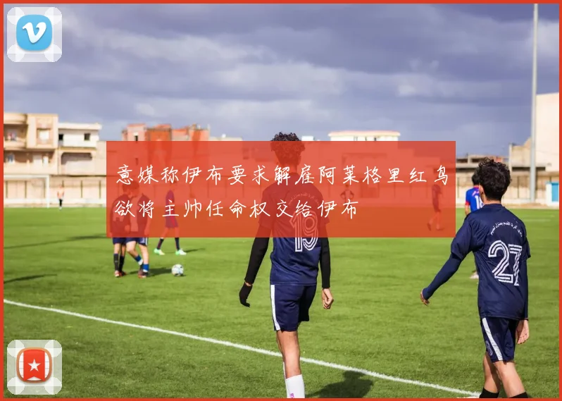意媒称伊布要求解雇阿莱格里红鸟欲将主帅任命权交给伊布